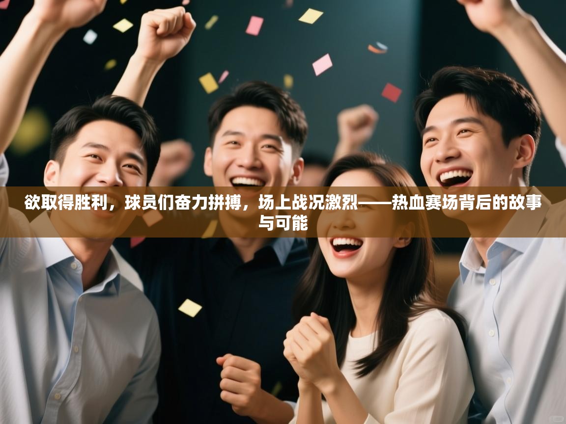欲取得胜利,球员们奋力拼搏,场上战况激烈——热血赛场背后的故事与可能 第1张